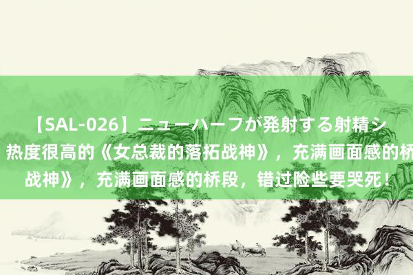 【SAL-026】ニューハーフが発射する射精シーンがあるセックス3 热度很高的《女总裁的落拓战神》，充满画面感的桥段，错过险些要哭死！