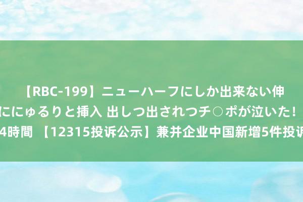 【RBC-199】ニューハーフにしか出来ない伸縮自在アナルマ○コににゅるりと挿入 出しつ出されつチ○ポが泣いた！！！ 4時間 【12315投诉公示】兼并企业中国新增5件投诉公示，波及食物安全问题等