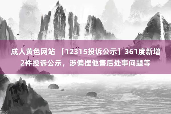 成人黄色网站 【12315投诉公示】361度新增2件投诉公示，涉偏捏他售后处事问题等