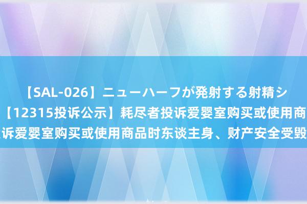 【SAL-026】ニューハーフが発射する射精シーンがあるセックス3 【12315投诉公示】耗尽者投诉爱婴室购买或使用商品时东谈主身、财产安全受毁伤问题