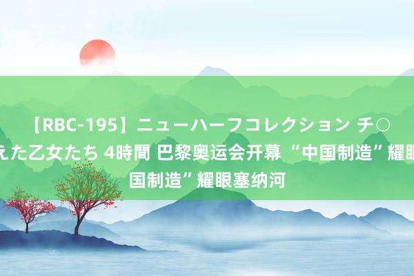 【RBC-195】ニューハーフコレクション チ○ポの生えた乙女たち 4時間 巴黎奥运会开幕 “中国制造”耀眼塞纳河