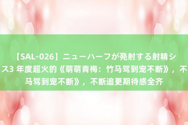 【SAL-026】ニューハーフが発射する射精シーンがあるセックス3 年度超火的《萌萌青梅：竹马驾到宠不断》，不断追更期待感全齐