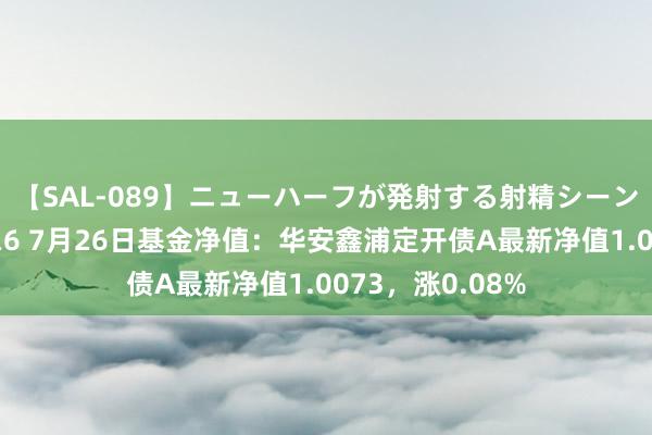 【SAL-089】ニューハーフが発射する射精シーンがあるセックス6 7月26日基金净值：华安鑫浦定开债A最新净值1.0073，涨0.08%