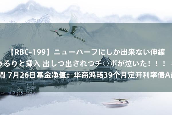 【RBC-199】ニューハーフにしか出来ない伸縮自在アナルマ○コににゅるりと挿入 出しつ出されつチ○ポが泣いた！！！ 4時間 7月26日基金净值：华商鸿畅39个月定开利率债A最新净值1.0084，涨0.04%