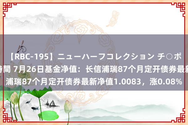 【RBC-195】ニューハーフコレクション チ○ポの生えた乙女たち 4時間 7月26日基金净值：长信浦瑞87个月定开债券最新净值1.0083，涨0.08%