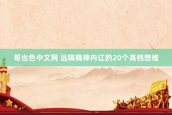 哥也色中文网 远隔精神内讧的20个高档想维