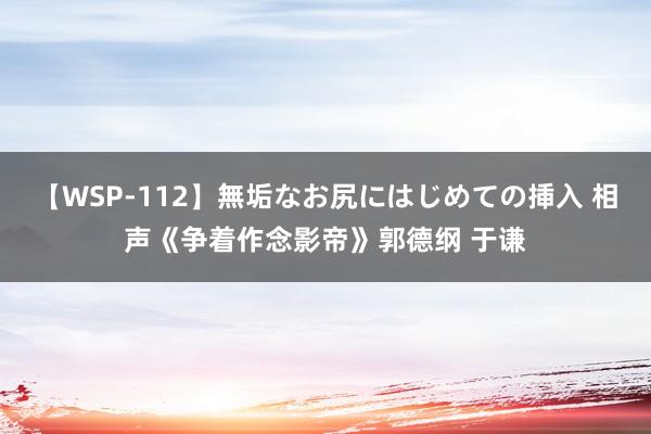 【WSP-112】無垢なお尻にはじめての挿入 相声《争着作念影帝》郭德纲 于谦