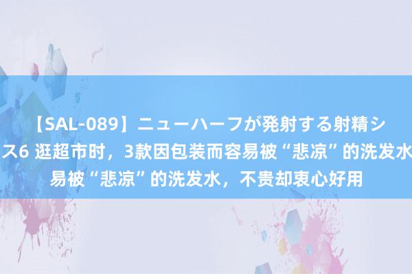 【SAL-089】ニューハーフが発射する射精シーンがあるセックス6 逛超市时，3款因包装而容易被“悲凉”的洗发水，不贵却衷心好用