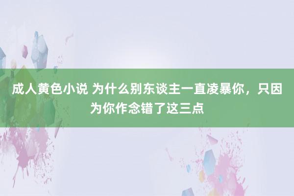 成人黄色小说 为什么别东谈主一直凌暴你，只因为你作念错了这三点