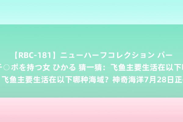 【RBC-181】ニューハーフコレクション パーフェクトエロマシーン チ○ポを持つ女 ひかる 猜一猜：飞鱼主要生活在以下哪种海域？神奇海洋7月28日正确谜底