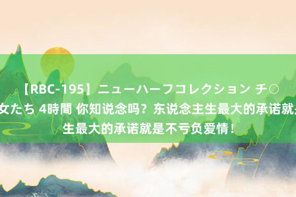 【RBC-195】ニューハーフコレクション チ○ポの生えた乙女たち 4時間 你知说念吗？东说念主生最大的承诺就是不亏负爱情！