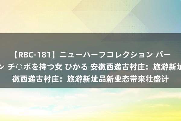 【RBC-181】ニューハーフコレクション パーフェクトエロマシーン チ○ポを持つ女 ひかる 安徽西递古村庄：旅游新址品新业态带来壮盛计