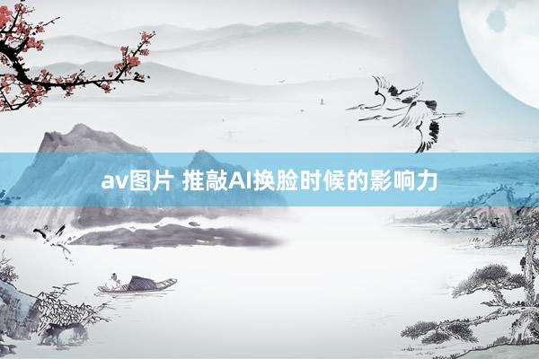 av图片 推敲AI换脸时候的影响力