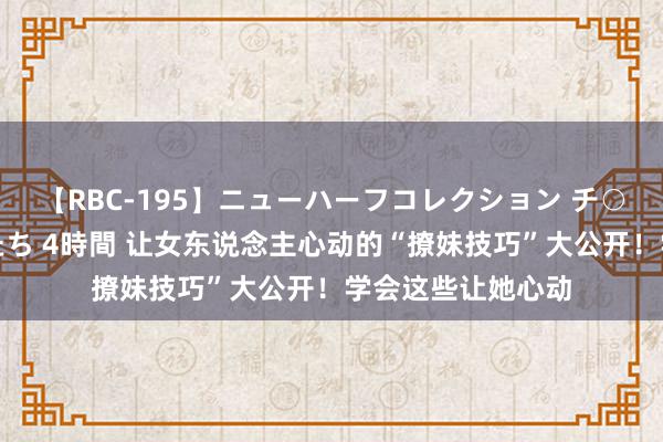 【RBC-195】ニューハーフコレクション チ○ポの生えた乙女たち 4時間 让女东说念主心动的“撩妹技巧”大公开！学会这些让她心动