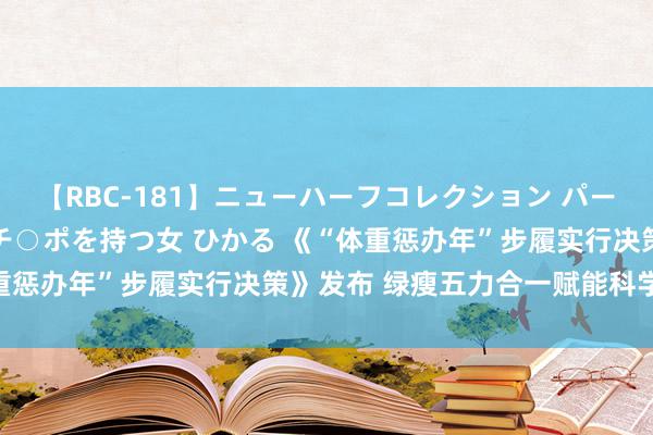 【RBC-181】ニューハーフコレクション パーフェクトエロマシーン チ○ポを持つ女 ひかる 《“体重惩办年”步履实行决策》发布 绿瘦五力合一赋能科学减重