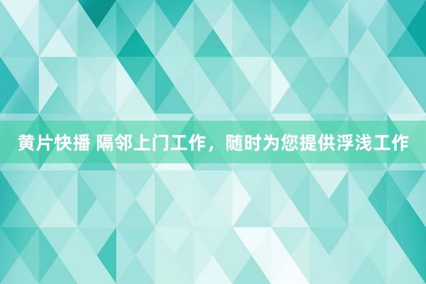 黄片快播 隔邻上门工作，随时为您提供浮浅工作