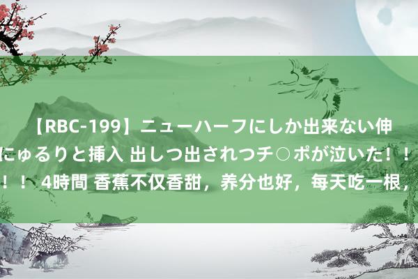 【RBC-199】ニューハーフにしか出来ない伸縮自在アナルマ○コににゅるりと挿入 出しつ出されつチ○ポが泣いた！！！ 4時間 香蕉不仅香甜，养分也好，每天吃一根，体格或会捡到5个平允！