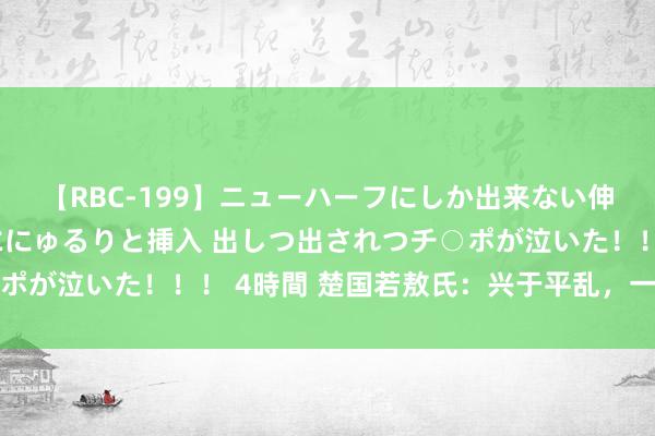 【RBC-199】ニューハーフにしか出来ない伸縮自在アナルマ○コににゅるりと挿入 出しつ出されつチ○ポが泣いた！！！ 4時間 楚国若敖氏：兴于平乱，一火于作乱