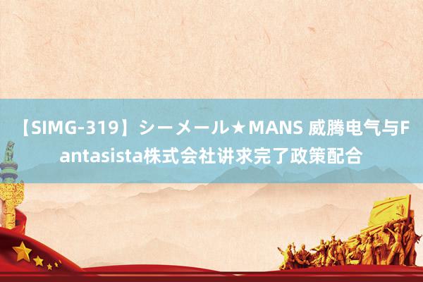 【SIMG-319】シーメール★MANS 威腾电气与Fantasista株式会社讲求完了政策配合