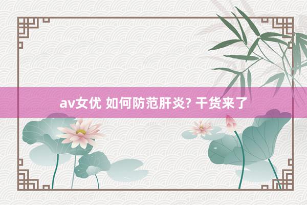 av女优 如何防范肝炎? 干货来了