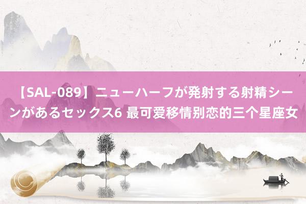 【SAL-089】ニューハーフが発射する射精シーンがあるセックス6 最可爱移情别恋的三个星座女