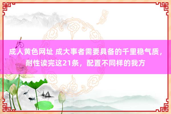 成人黄色网址 成大事者需要具备的千里稳气质，耐性读完这21条，配置不同样的我方