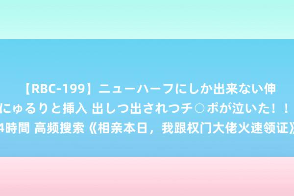 【RBC-199】ニューハーフにしか出来ない伸縮自在アナルマ○コににゅるりと挿入 出しつ出されつチ○ポが泣いた！！！ 4時間 高频搜索《相亲本日，我跟权门大佬火速领证》心动情节让东谈主拍案叫绝