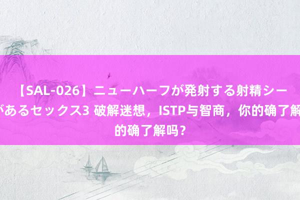 【SAL-026】ニューハーフが発射する射精シーンがあるセックス3 破解迷想，ISTP与智商，你的确了解吗？