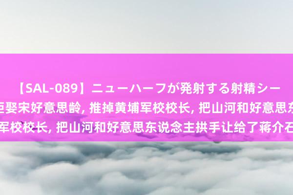 【SAL-089】ニューハーフが発射する射精シーンがあるセックス6 他拒娶宋好意思龄, 推掉黄埔军校校长, 把山河和好意思东说念主拱手让给了蒋介石