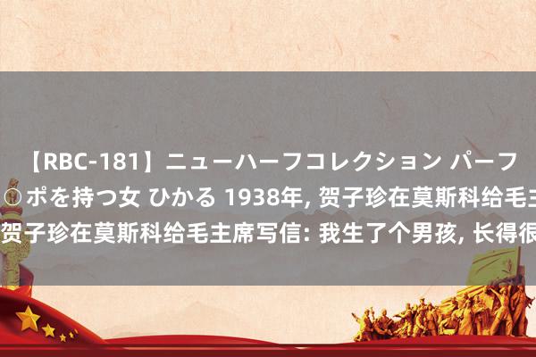 【RBC-181】ニューハーフコレクション パーフェクトエロマシーン チ○ポを持つ女 ひかる 1938年, 贺子珍在莫斯科给毛主席写信: 我生了个男孩, 长得很像你