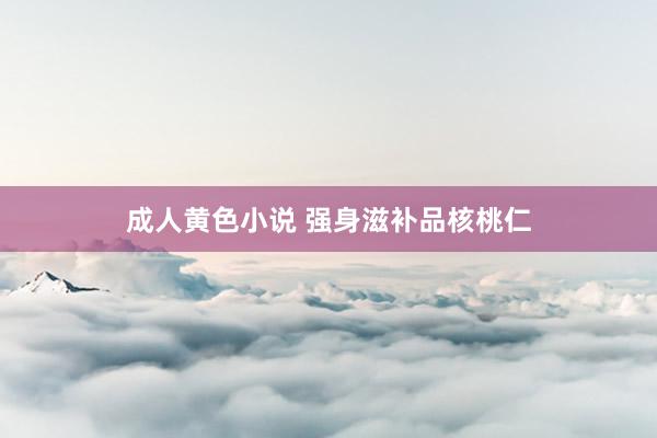 成人黄色小说 强身滋补品核桃仁