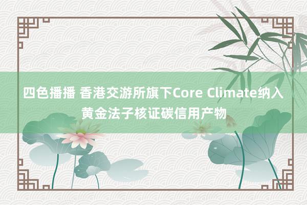 四色播播 香港交游所旗下Core Climate纳入黄金法子核证碳信用产物