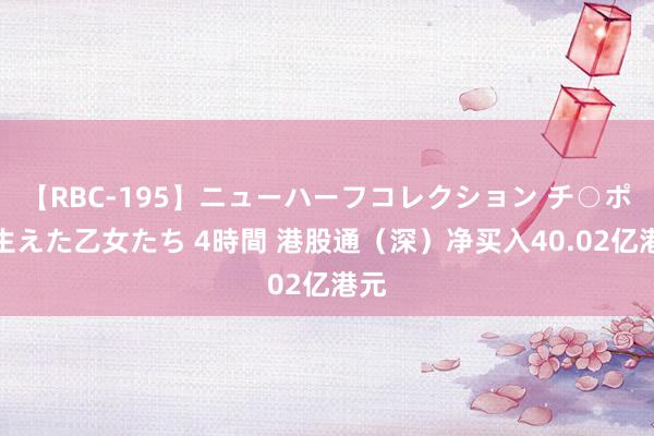 【RBC-195】ニューハーフコレクション チ○ポの生えた乙女たち 4時間 港股通（深）净买入40.02亿港元