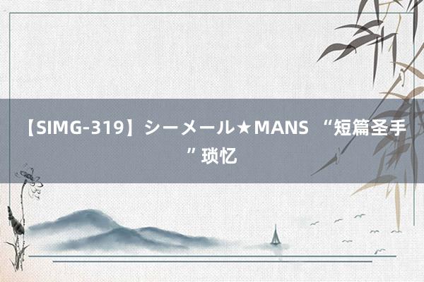 【SIMG-319】シーメール★MANS  “短篇圣手”琐忆