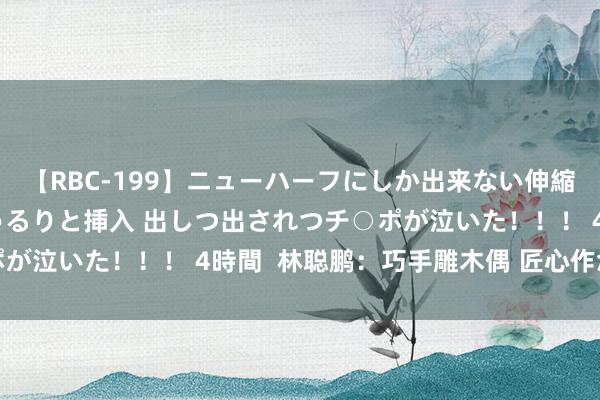 【RBC-199】ニューハーフにしか出来ない伸縮自在アナルマ○コににゅるりと挿入 出しつ出されつチ○ポが泣いた！！！ 4時間  林聪鹏：巧手雕木偶 匠心作念好戏