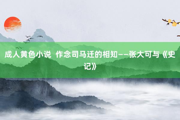 成人黄色小说  作念司马迁的相知——张大可与《史记》