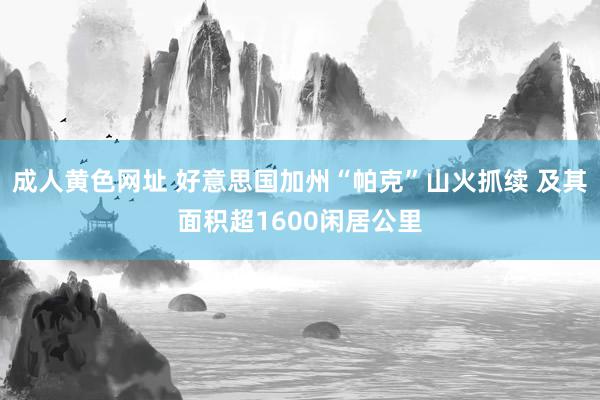 成人黄色网址 好意思国加州“帕克”山火抓续 及其面积超1600闲居公里