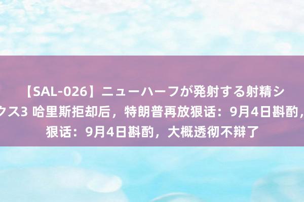 【SAL-026】ニューハーフが発射する射精シーンがあるセックス3 哈里斯拒却后，特朗普再放狠话：9月4日斟酌，大概透彻不辩了