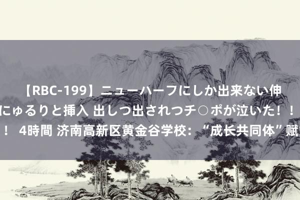 【RBC-199】ニューハーフにしか出来ない伸縮自在アナルマ○コににゅるりと挿入 出しつ出されつチ○ポが泣いた！！！ 4時間 济南高新区黄金谷学校：“成长共同体”赋能暑期，多彩行为助成长