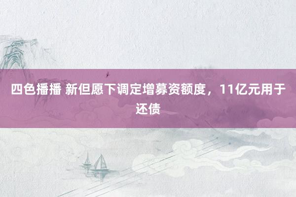 四色播播 新但愿下调定增募资额度，11亿元用于还债