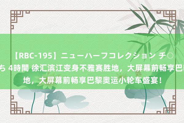 【RBC-195】ニューハーフコレクション チ○ポの生えた乙女たち 4時間 徐汇滨江变身不雅赛胜地，大屏幕前畅享巴黎奥运小轮车盛宴！