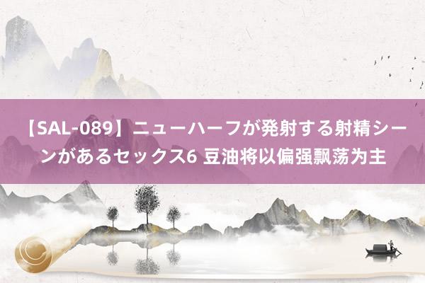 【SAL-089】ニューハーフが発射する射精シーンがあるセックス6 豆油将以偏强飘荡为主