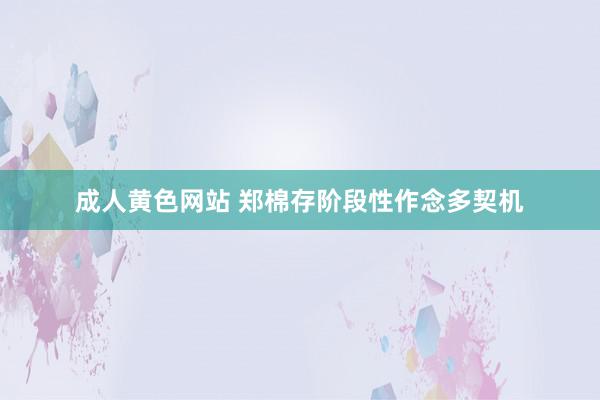 成人黄色网站 郑棉存阶段性作念多契机