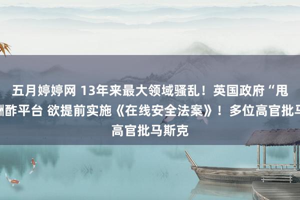 五月婷婷网 13年来最大领域骚乱！英国政府“甩锅”酬酢平台 欲提前实施《在线安全法案》！多位高官批马斯克