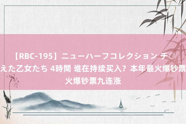 【RBC-195】ニューハーフコレクション チ○ポの生えた乙女たち 4時間 谁在持续买入？本年最火爆钞票九连涨