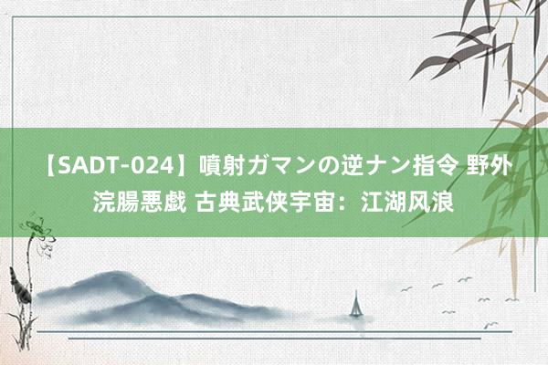 【SADT-024】噴射ガマンの逆ナン指令 野外浣腸悪戯 古典武侠宇宙：江湖风浪