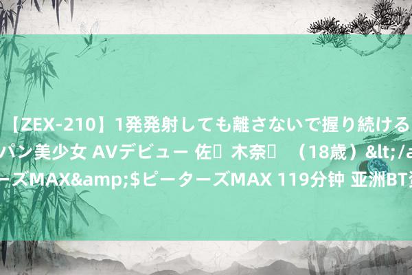 【ZEX-210】1発発射しても離さないで握り続けるチ○ポ大好きパイパン美少女 AVデビュー 佐々木奈々 （18歳）</a>2014-01-15ピーターズMAX&$ピーターズMAX 119分钟 亚洲BT资源大全，百万种高清影视下载，最新热点影片削株掘根