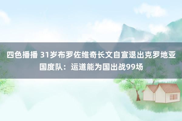 四色播播 31岁布罗佐维奇长文自宣退出克罗地亚国度队：运道能为国出战99场