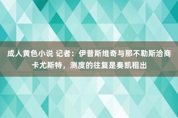 成人黄色小说 记者：伊普斯维奇与那不勒斯洽商卡尤斯特，测度的往复是奏凯租出