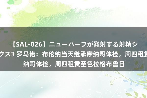 【SAL-026】ニューハーフが発射する射精シーンがあるセックス3 罗马诺：布伦纳当天继承摩纳哥体检，周四租赁至色拉格布鲁日